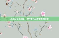 龙之谷礼包攻略，如何最大化你的游戏价值