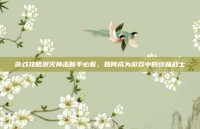 游戏攻略泯灭神击新手必看，如何成为游戏中的终极战士