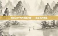 揭秘DNF中的神秘力量——魔法石的奥秘