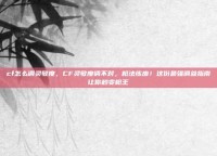 cf怎么调灵敏度，CF灵敏度调不对，枪法练废！这份最强调参指南让你秒变枪王