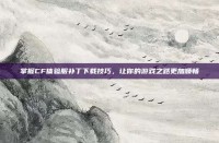 掌握CF体验服补丁下载技巧，让你的游戏之路更加顺畅