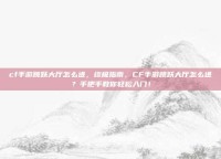 cf手游跳跃大厅怎么进，终极指南，CF手游跳跃大厅怎么进？手把手教你轻松入门！