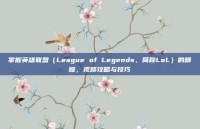 掌握英雄联盟（League of Legends，简称LoL）的精髓，视频攻略与技巧