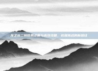 龙之谷二转任务详解与高效攻略，成就挑战的新路径