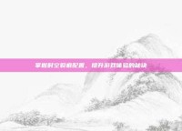 掌握时空裂痕配置，提升游戏体验的秘诀