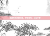 迅雷狗狗游戏攻略，掌握技巧，轻松下载