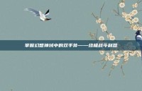 掌握幻想神域中的双手斧——终极战斗利器