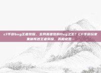 cf手游bug王者荣耀，全网最嚣张的Bug之王？CF手游玩家集体叛逃王者荣耀，真相竟是…