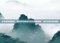 多玩洛奇英雄传，极致游戏体验与玩法深度解析，助力玩家突破潜能