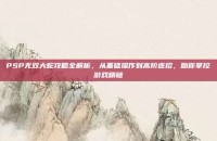 PSP无双大蛇攻略全解析，从基础操作到高阶连招，助你掌控游戏精髓