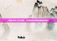 掌握ADCS6天赋，让你的游戏角色如虎添翼！