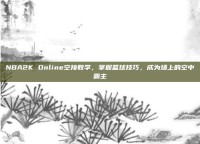 NBA2K Online空接教学，掌握篮球技巧，成为场上的空中霸主