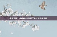 深渊之路，掌握DNF地狱三头犬的终极攻略