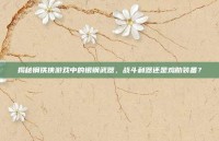 揭秘钢铁侠游戏中的银钢武器，战斗利器还是鸡肋装备？