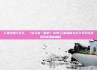 云幂武器卡永久，一张卡换一套房？DNF云幂武器卡永久不灭传说，老玩家集体泪目