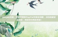 paypal充值，手把手教你PayPal充值全攻略，小白也能轻松搞定，跨境支付再也不愁！