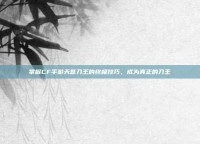 掌握CF手游天意刀王的终极技巧，成为真正的刀王