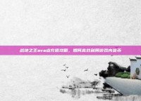 战地之王ava点充值攻略，如何高效利用游戏内货币