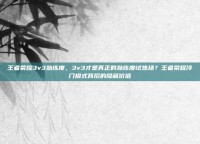 王者荣耀3v3熟练度，3v3才是真正的熟练度试炼场？王者荣耀冷门模式背后的隐藏价值