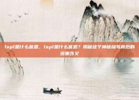 lspl是什么意思，lspl是什么意思？揭秘这个神秘缩写背后的多重含义