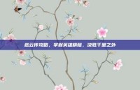 赵云传攻略，掌握英雄精髓，决胜千里之外