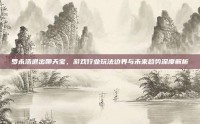 罗永浩退出聊天宝，游戏行业玩法边界与未来趋势深度解析