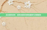 远古知识药剂，探索未知游戏的新篇章与攻略解析