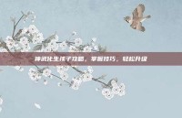 神武化生孩子攻略，掌握技巧，轻松升级