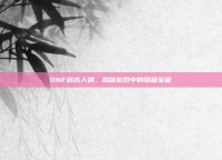 DNF远古人偶，揭秘游戏中的隐藏宝藏