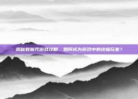 揭秘群魔咒游戏攻略，如何成为游戏中的终极玩家？