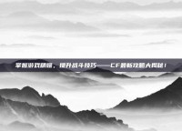 掌握游戏精髓，提升战斗技巧——CF最新攻略大揭秘！