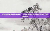 逆战测试服官网深度解析，为玩家提供专业游戏资讯与全方位攻略指导
