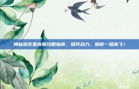 神仙道吉星高照攻略指南，提升战力，助你一路高飞！