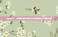 诛仙青云，经典仙侠世界的玩法深度解析与策略攻略