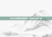 龙之谷法师的终极指南，掌握魔法的力量