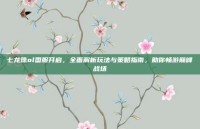 七龙珠ol国服开启，全面解析玩法与策略指南，助你畅游巅峰战场