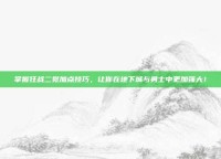 掌握狂战二觉加点技巧，让你在地下城与勇士中更加强大！