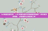 lol英雄五级代币，LOL英雄五级代币到底值不值钱？老玩家含泪揭秘，这波操作让我后悔三年