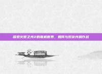 探索火炬之光2的联机世界，如何与好友并肩作战
