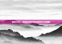 爆裂天空，揭秘游戏中的终极技巧与策略