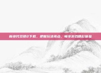 新绝代双骄2下载，把握玩法亮点，畅享游戏精彩体验