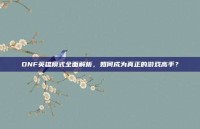 DNF英雄模式全面解析，如何成为真正的游戏高手？