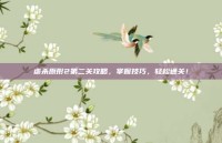 虐杀原形2第二关攻略，掌握技巧，轻松通关！