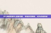 DC漫画英雄OL深度攻略，掌握游戏精髓，成为终极英雄