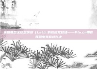 英雄联盟全球总决赛（LoL）的终极竞技场——Plu.cn带你领略电竞巅峰对决