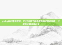 pubg标记物资按钮，PUBG这个被忽视的标记物资按钮，才是真正的战神开关