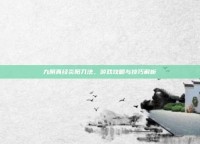 九阴真经炎阳刀法，游戏攻略与技巧解析