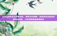 pubg名片怎么设置动态，别再当小透明！绝地求生动态名片保姆级教程，让你把把都是最靓的仔