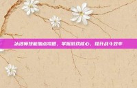 冰洁师技能加点攻略，掌握游戏核心，提升战斗效率