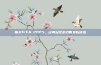探索FIFA 2005，经典足球游戏的最新体验